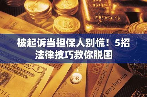 武汉被起诉当担保人别慌！5招法律技巧救你脱困