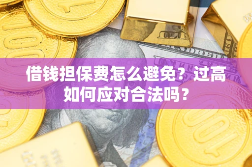 武汉借钱担保费怎么避免？过高如何应对合法吗？