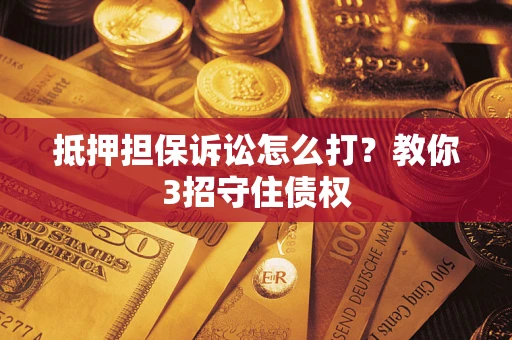 武汉抵押担保诉讼怎么打？教你3招守住债权