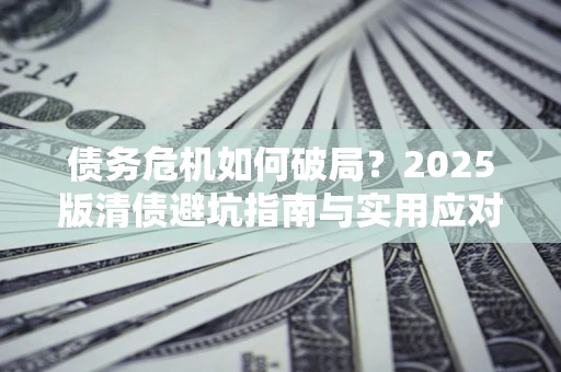 武汉债务危机如何破局？2025版清债避坑指南与实用应对策略