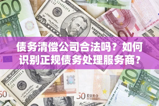 武汉债务清偿公司合法吗？如何识别正规债务处理服务商？