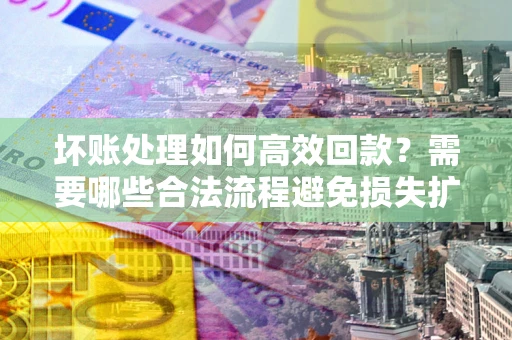武汉坏账处理如何高效回款？需要哪些合法流程避免损失扩大？