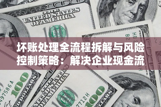 武汉坏账处理全流程拆解与风险控制策略：解决企业现金流顽疾的实战指南