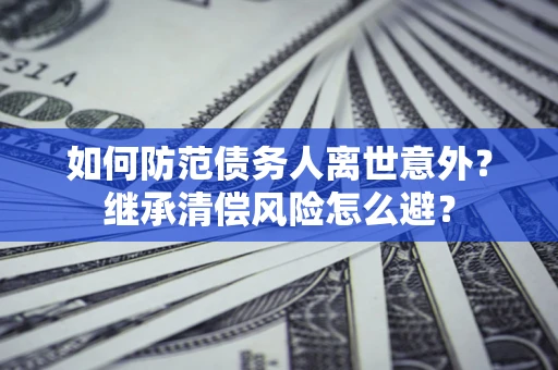 武汉如何防范债务人离世意外？继承清偿风险怎么避？