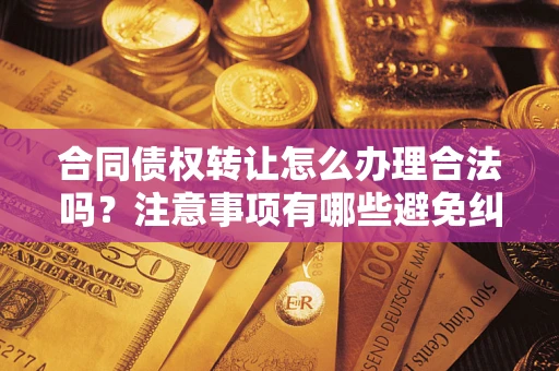 武汉合同债权转让怎么办理合法吗？注意事项有哪些避免纠纷？