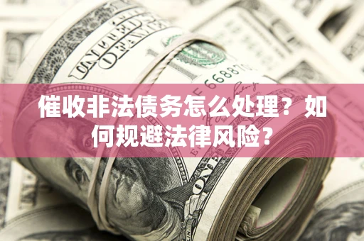 武汉催收非法债务怎么处理？如何规避法律风险？