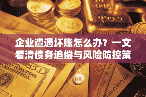武汉企业遭遇坏账怎么办？一文看清债务追偿与风险防控策略