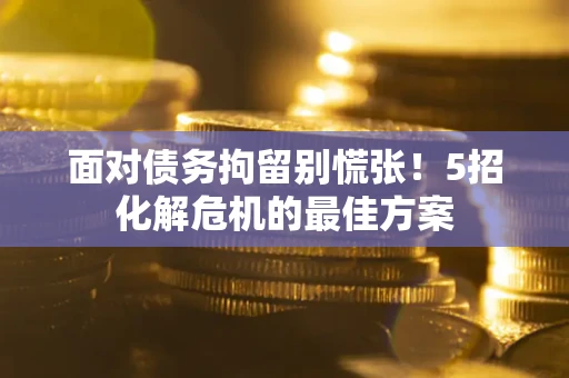 武汉面对债务拘留别慌张！5招化解危机的最佳方案