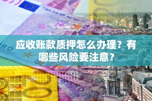 武汉应收账款质押怎么办理？有哪些风险要注意？