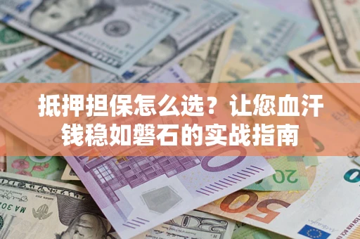 武汉抵押担保怎么选？让您血汗钱稳如磐石的实战指南