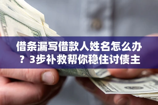 武汉借条漏写借款人姓名怎么办？3步补救帮你稳住讨债主动权