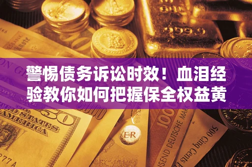 武汉警惕债务诉讼时效！血泪经验教你如何把握保全权益黄金期