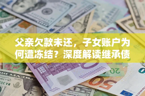 武汉父亲欠款未还，子女账户为何遭冻结？深度解读继承债务迷局