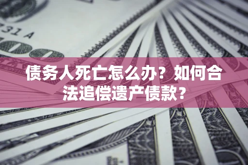 武汉债务人死亡怎么办？如何合法追偿遗产债款？
