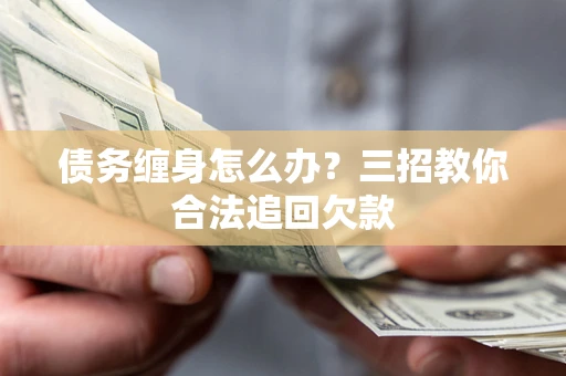 武汉债务缠身怎么办？三招教你合法追回欠款