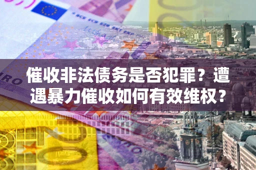 武汉催收非法债务是否犯罪？遭遇暴力催收如何有效维权？