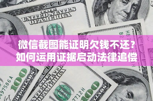 武汉微信截图能证明欠钱不还？如何运用证据启动法律追偿程序？