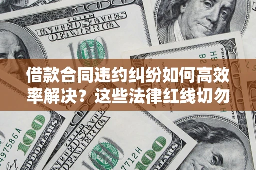 武汉借款合同违约纠纷如何高效率解决？这些法律红线切勿触碰