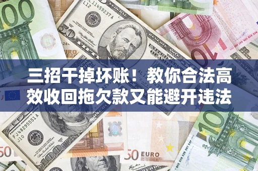 武汉三招干掉坏账！教你合法高效收回拖欠款又能避开违法雷区