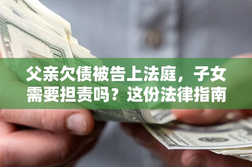 武汉父亲欠债被告上法庭，子女需要担责吗？这份法律指南必须看完