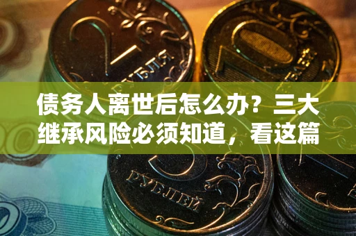 武汉债务人离世后怎么办？三大继承风险必须知道，看这篇就够了