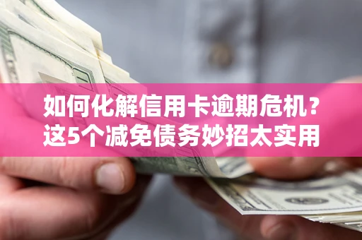 武汉如何化解信用卡逾期危机？这5个减免债务妙招太实用
