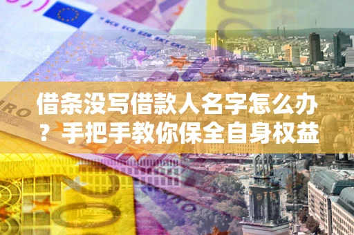 武汉借条没写借款人名字怎么办？手把手教你保全自身权益