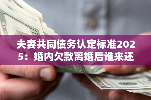 武汉夫妻共同债务认定标准2025:婚内欠款离婚后谁来还? 武汉夫妻共同债务认定标准2025:婚内欠款离婚后谁来还?