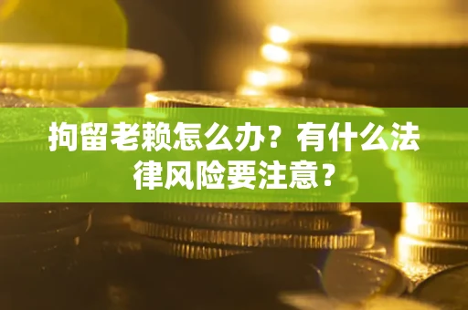 武汉拘留老赖怎么办？有什么法律风险要注意？