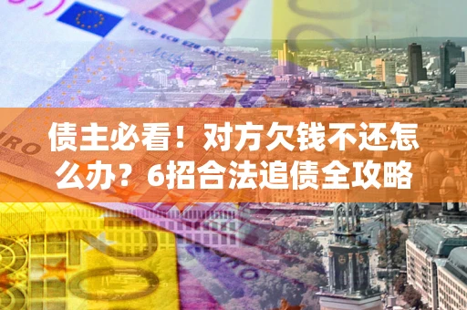 武汉债主必看！对方欠钱不还怎么办？6招合法追债全攻略