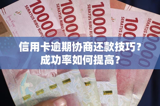 武汉信用卡逾期协商还款技巧？成功率如何提高？