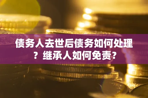 武汉债务人去世后债务如何处理？继承人如何免责？