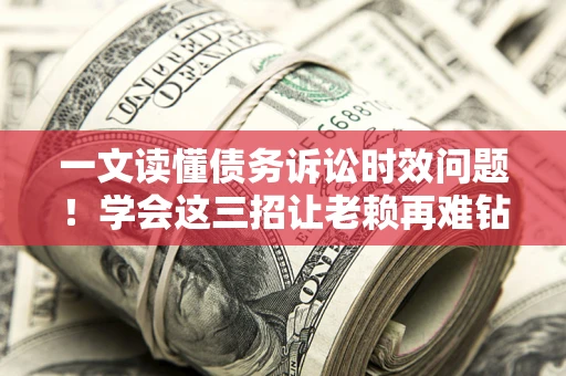 武汉一文读懂债务诉讼时效问题！学会这三招让老赖再难钻空子