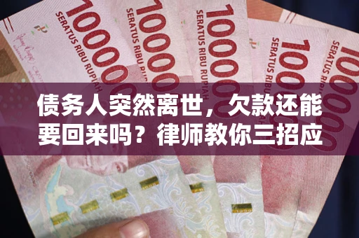 武汉债务人突然离世，欠款还能要回来吗？律师教你三招应对
