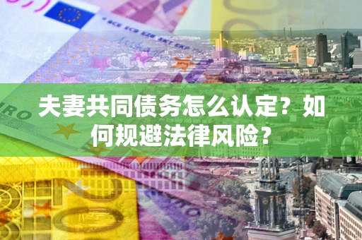 武汉夫妻共同债务怎么认定？如何规避法律风险？