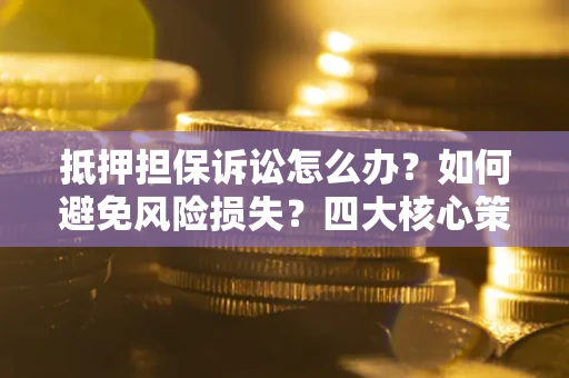 武汉抵押担保诉讼怎么办？如何避免风险损失？四大核心策略全解读