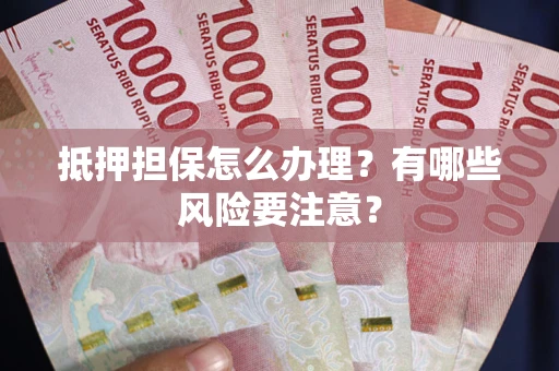 武汉抵押担保怎么办理？有哪些风险要注意？