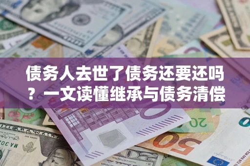 武汉债务人去世了债务还要还吗？一文读懂继承与债务清偿