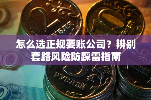 武汉怎么选正规要账公司？辨别套路风险防踩雷指南