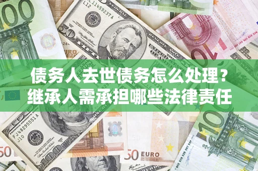 武汉债务人去世债务怎么处理？继承人需承担哪些法律责任？