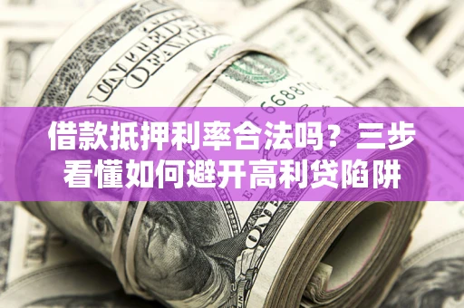 武汉借款抵押利率合法吗？三步看懂如何避开高利贷陷阱