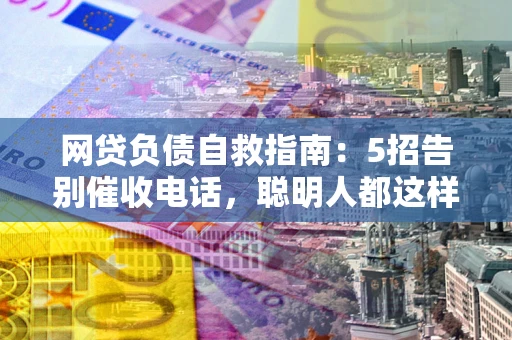武汉网贷负债自救指南：5招告别催收电话，聪明人都这样做