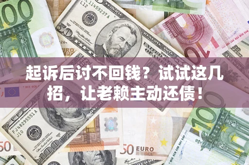 武汉起诉后讨不回钱？试试这几招，让老赖主动还债！