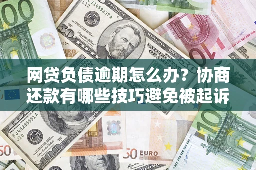 武汉网贷负债逾期怎么办？协商还款有哪些技巧避免被起诉？