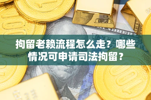 武汉拘留老赖流程怎么走?哪些情况可申请司法拘留? 武汉拘留老赖流程怎么走?哪些情况可申请司法拘留?