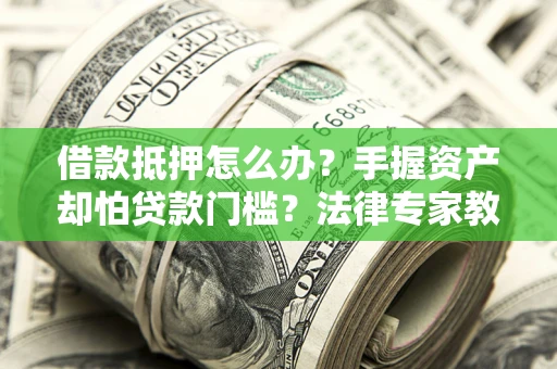 武汉借款抵押怎么办？手握资产却怕贷款门槛？法律专家教你办抵押不踩坑