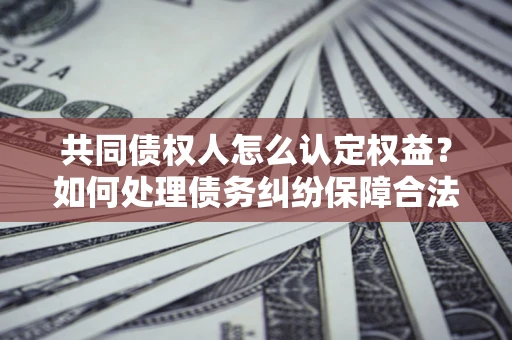 武汉共同债权人怎么认定权益？如何处理债务纠纷保障合法权益？