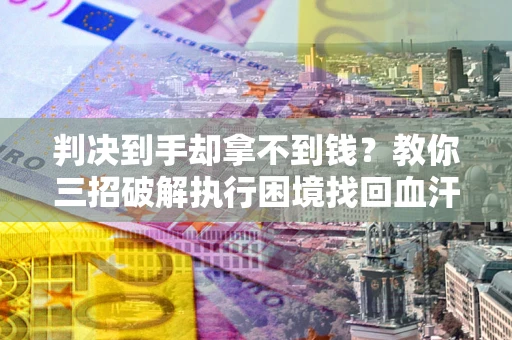武汉判决到手却拿不到钱？教你三招破解执行困境找回血汗钱