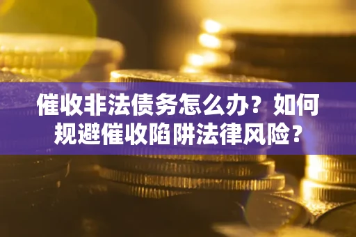 武汉催收非法债务怎么办？如何规避催收陷阱法律风险？