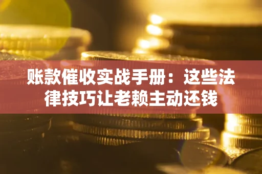 武汉账款催收实战手册：这些法律技巧让老赖主动还钱